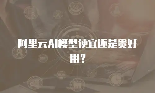 阿里云AI模型便宜还是贵好用？