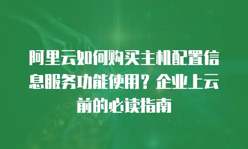 阿里云如何购买主机配置信息服务功能使用？企业上云前的必读指南