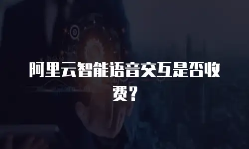 阿里云智能语音交互是否收费？