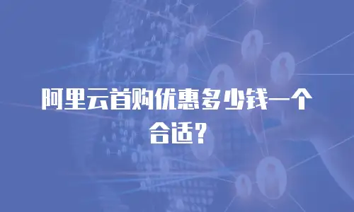 阿里云首购优惠多少钱一个合适？