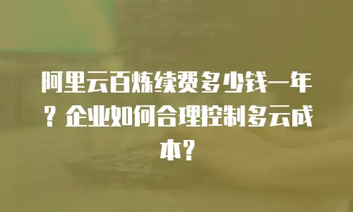 阿里云百炼续费多少钱一年？企业如何合理控制多云成本？