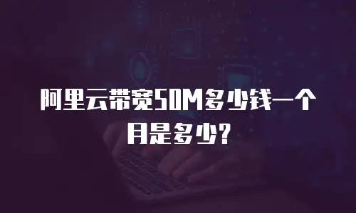 阿里云带宽50M多少钱一个月是多少？