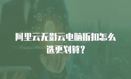 阿里云无影云电脑折扣怎么选更划算？