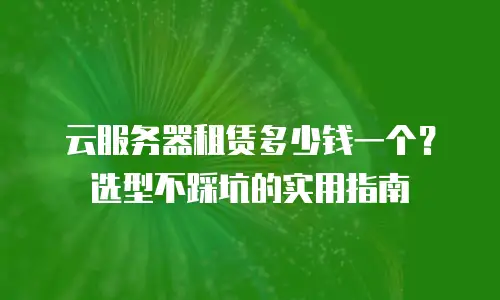 云服务器租赁多少钱一个？选型不踩坑的实用指南