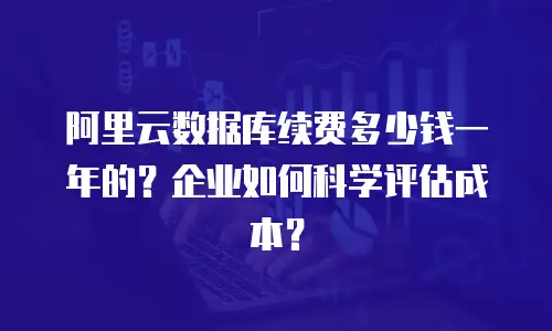 阿里云数据库续费多少钱一年的？企业如何科学评估成本？