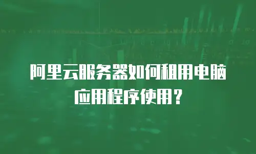 阿里云服务器如何租用电脑应用程序使用？