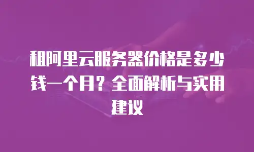 租阿里云服务器价格是多少钱一个月？全面解析与实用建议