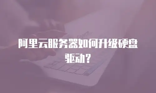 阿里云服务器如何升级硬盘驱动？