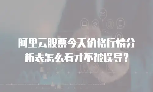 阿里云股票今天价格行情分析表怎么看才不被误导？