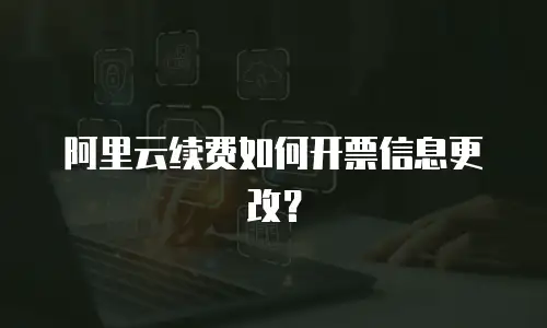 阿里云续费如何开票信息更改？