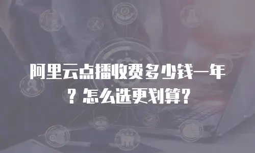 阿里云点播收费多少钱一年？怎么选更划算？