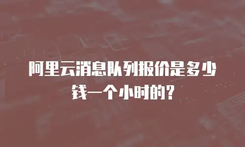 阿里云消息队列报价是多少钱一个小时的？