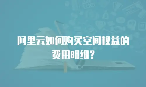 阿里云如何购买空间权益的费用明细？