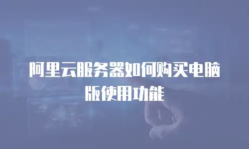 阿里云服务器如何购买电脑版使用功能