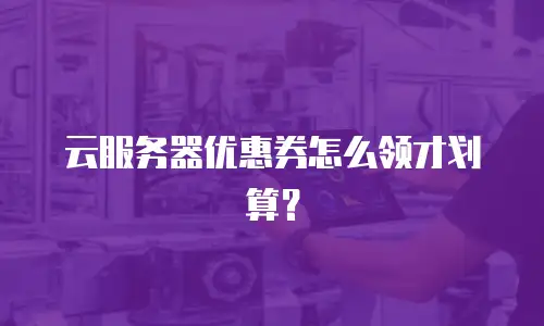 云服务器优惠券怎么领才划算？