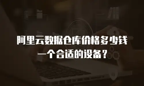 阿里云数据仓库价格多少钱一个合适的设备？