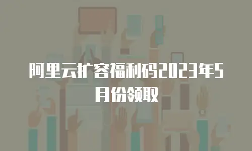 阿里云扩容福利码2023年5月份领取