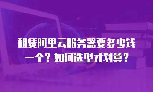 租赁阿里云服务器要多少钱一个？如何选型才划算？