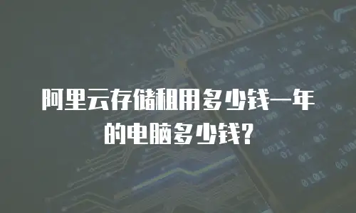 阿里云存储租用多少钱一年的电脑多少钱？