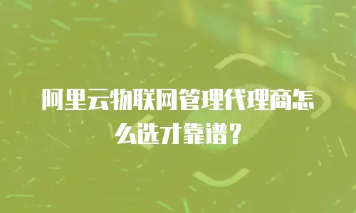 阿里云物联网管理代理商怎么选才靠谱？