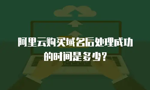 阿里云购买域名后处理成功的时间是多少？