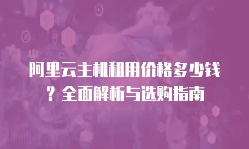 阿里云主机租用价格多少钱？全面解析与选购指南
