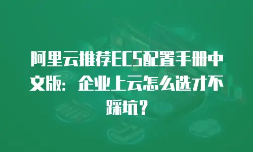 阿里云推荐ECS配置手册中文版：企业上云怎么选才不踩坑？