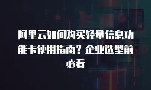 阿里云如何购买轻量信息功能卡使用指南？企业选型前必看