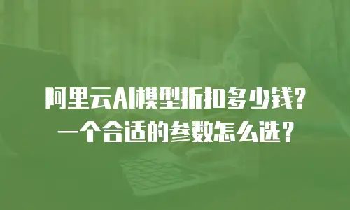 阿里云AI模型折扣多少钱？一个合适的参数怎么选？