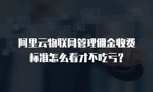 阿里云物联网管理佣金收费标准怎么看才不吃亏？