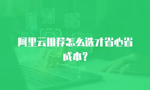 阿里云推荐怎么选才省心省成本？