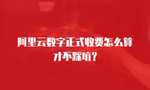 阿里云数字正式收费怎么算才不踩坑？
