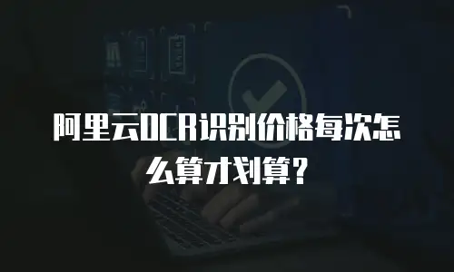 阿里云OCR识别价格每次怎么算才划算？
