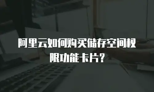 阿里云如何购买储存空间权限功能卡片？