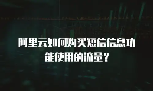 阿里云如何购买短信信息功能使用的流量？