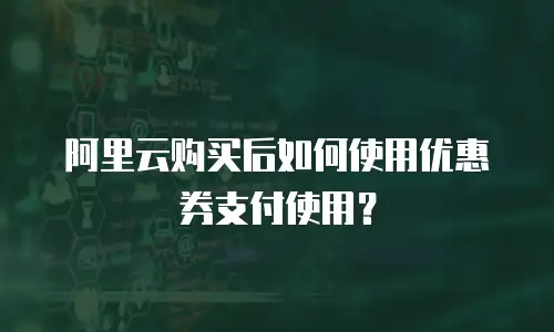 阿里云购买后如何使用优惠券支付使用？