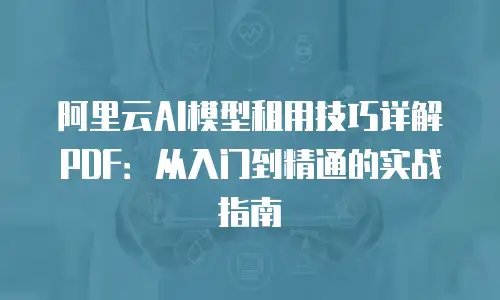 阿里云AI模型租用技巧详解PDF：从入门到精通的实战指南