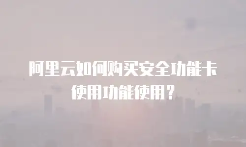 阿里云如何购买安全功能卡使用功能使用？