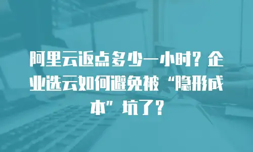 阿里云返点多少一小时？企业选云如何避免被“隐形成本”坑了？