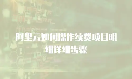 阿里云如何操作续费项目明细详细步骤