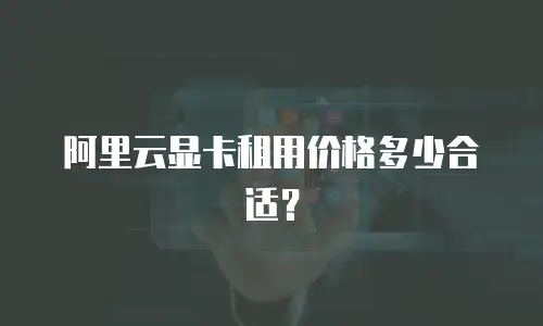 阿里云显卡租用价格多少合适？