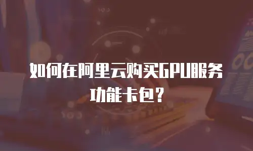 如何在阿里云购买GPU服务功能卡包？