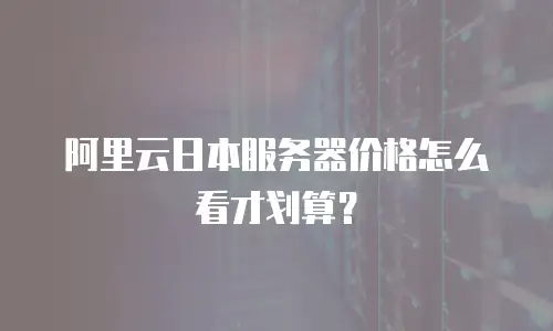 阿里云日本服务器价格怎么看才划算？