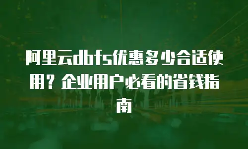 阿里云dbfs优惠多少合适使用？企业用户必看的省钱指南