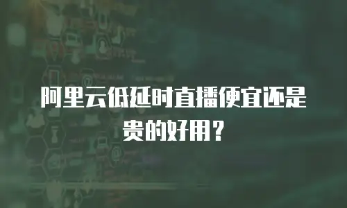 阿里云低延时直播便宜还是贵的好用？