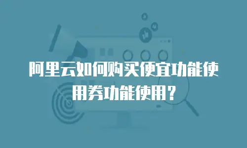 阿里云如何购买便宜功能使用券功能使用？