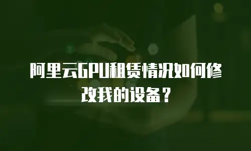阿里云GPU租赁情况如何修改我的设备？