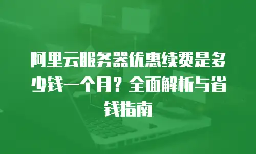 阿里云服务器优惠续费是多少钱一个月？全面解析与省钱指南