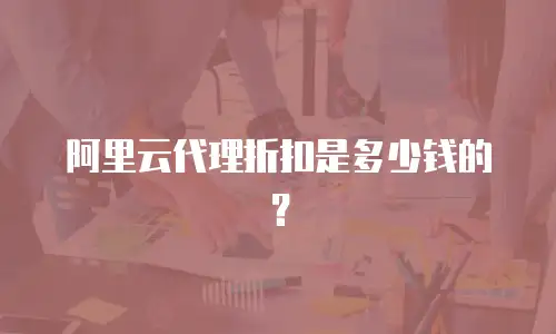 阿里云代理折扣是多少钱的？