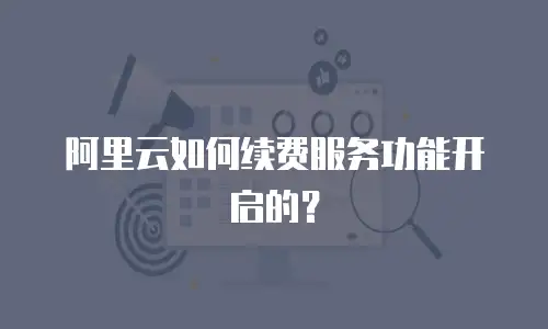 阿里云如何续费服务功能开启的？